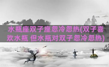 水瓶座双子座忽冷忽热(双子喜欢水瓶 但水瓶对双子忽冷忽热)
